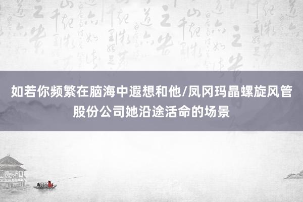 如若你频繁在脑海中遐想和他/凤冈玛晶螺旋风管股份公司她沿途活命的场景