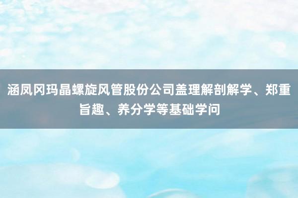 涵凤冈玛晶螺旋风管股份公司盖理解剖解学、郑重旨趣、养分学等基础学问