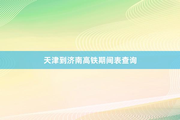 天津到济南高铁期间表查询