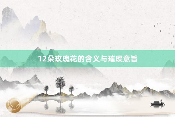 12朵玫瑰花的含义与璀璨意旨