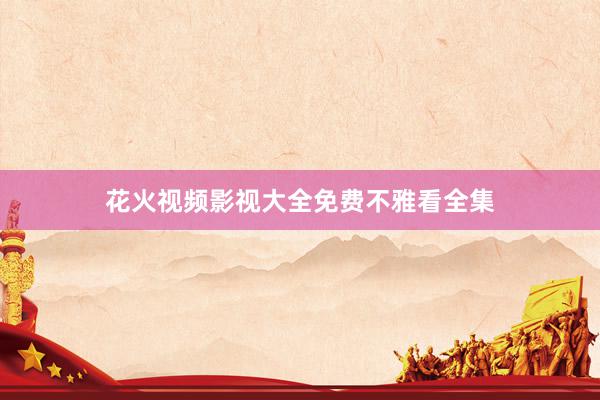花火视频影视大全免费不雅看全集